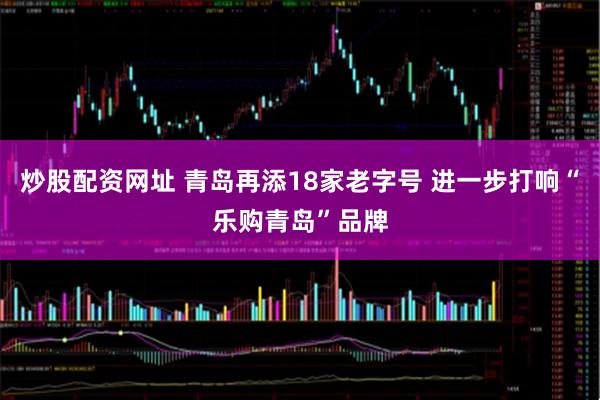炒股配资网址 青岛再添18家老字号 进一步打响“乐购青岛”品牌
