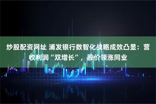 炒股配资网址 浦发银行数智化战略成效凸显：营收利润“双增长”，股价领涨同业