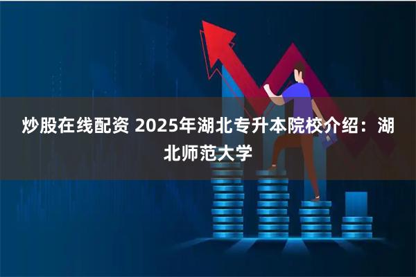 炒股在线配资 2025年湖北专升本院校介绍：湖北师范大学