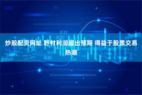 炒股配资网址 野村利润超出预期 得益于股票交易热潮
