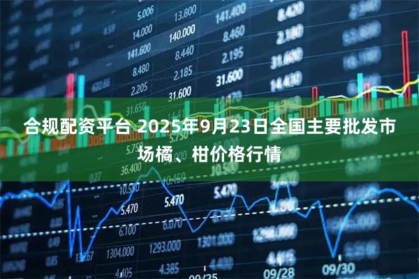 合规配资平台 2025年9月23日全国主要批发市场橘、柑价格行情