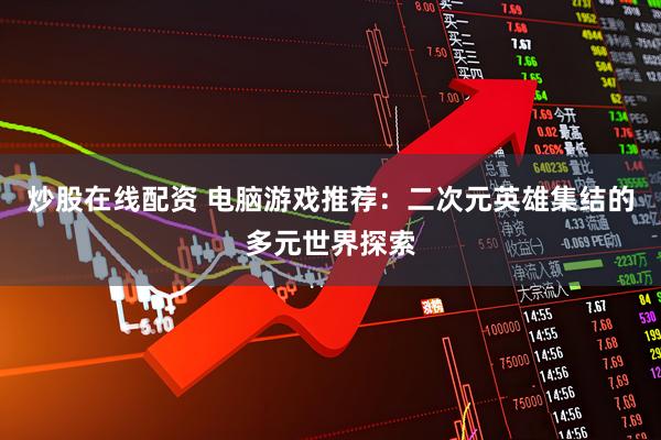 炒股在线配资 电脑游戏推荐：二次元英雄集结的多元世界探索