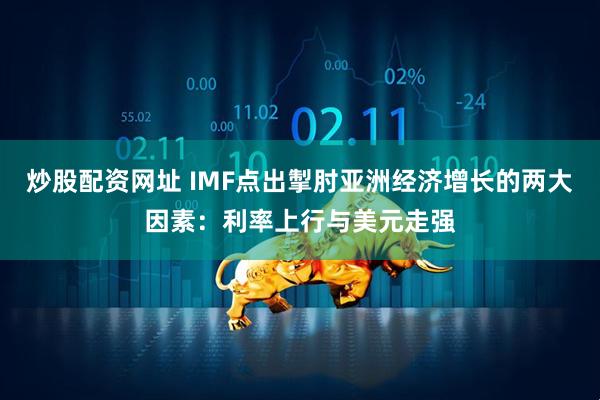 炒股配资网址 IMF点出掣肘亚洲经济增长的两大因素：利率上行与美元走强