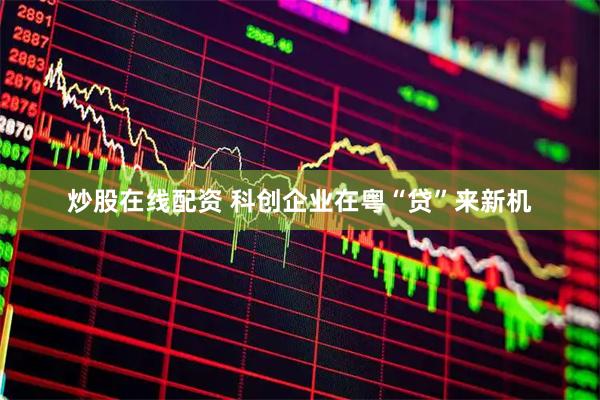 炒股在线配资 科创企业在粤“贷”来新机