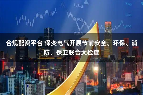 合规配资平台 保变电气开展节前安全、环保、消防、保卫联合大检查