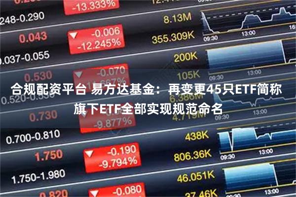合规配资平台 易方达基金：再变更45只ETF简称 旗下ETF全部实现规范命名