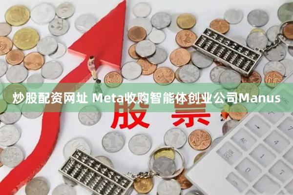 炒股配资网址 Meta收购智能体创业公司Manus