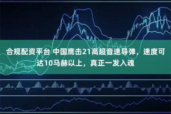 合规配资平台 中国鹰击21高超音速导弹，速度可达10马赫以上，真正一发入魂