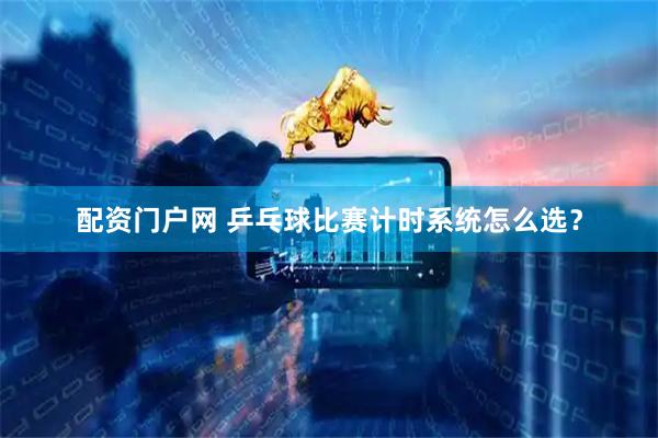 配资门户网 乒乓球比赛计时系统怎么选？