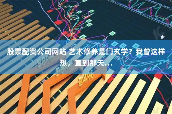 股票配资公司网站 艺术修养是门玄学？我曾这样想，直到那天…