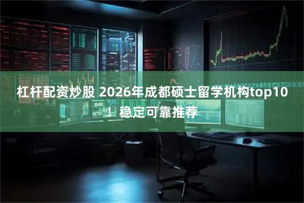 杠杆配资炒股 2026年成都硕士留学机构top10！稳定可靠推荐