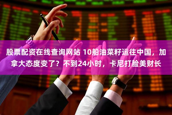 股票配资在线查询网站 10船油菜籽运往中国，加拿大态度变了？不到24小时，卡尼打脸美财长