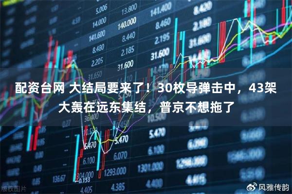 配资台网 大结局要来了！30枚导弹击中，43架大轰在远东集结，普京不想拖了