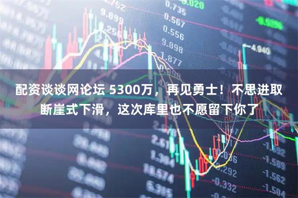配资谈谈网论坛 5300万，再见勇士！不思进取断崖式下滑，这次库里也不愿留下你了