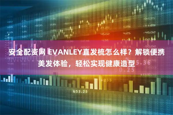 安全配资网 EVANLEY直发梳怎么样？解锁便携美发体验，轻松实现健康造型