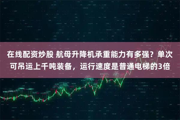 在线配资炒股 航母升降机承重能力有多强？单次可吊运上千吨装备，运行速度是普通电梯的3倍