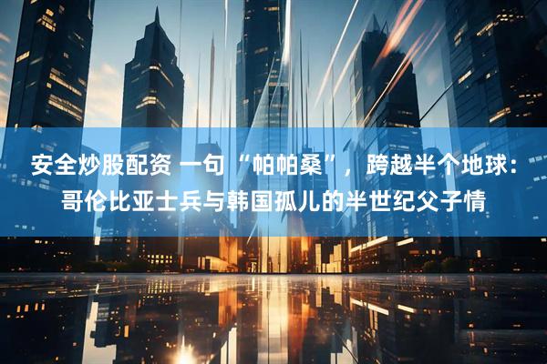 安全炒股配资 一句 “帕帕桑”，跨越半个地球：哥伦比亚士兵与韩国孤儿的半世纪父子情