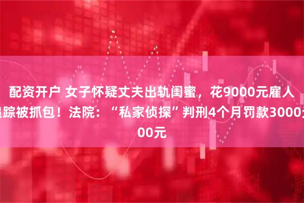 配资开户 女子怀疑丈夫出轨闺蜜，花9000元雇人追踪被抓包！法院：“私家侦探”判刑4个月罚款3000元