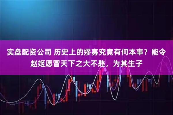 实盘配资公司 历史上的嫪毐究竟有何本事？能令赵姬愿冒天下之大不韪，为其生子