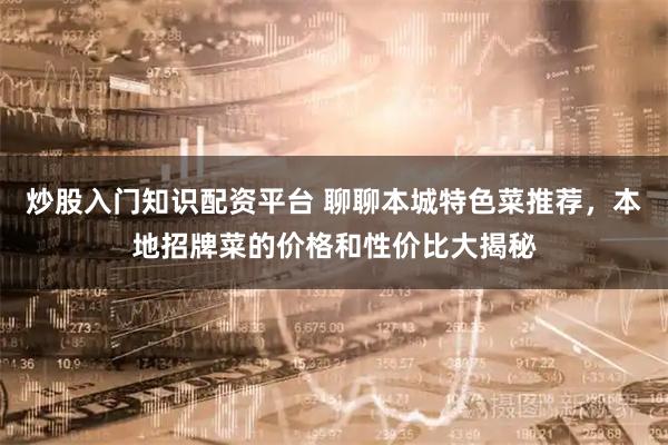 炒股入门知识配资平台 聊聊本城特色菜推荐，本地招牌菜的价格和性价比大揭秘