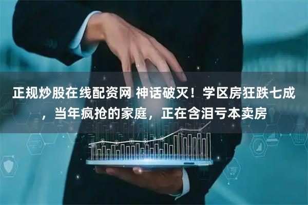 正规炒股在线配资网 神话破灭！学区房狂跌七成，当年疯抢的家庭，正在含泪亏本卖房