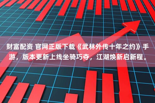 财富配资 官网正版下载《武林外传十年之约》手游，版本更新上线坐骑巧夺，江湖焕新启新程。