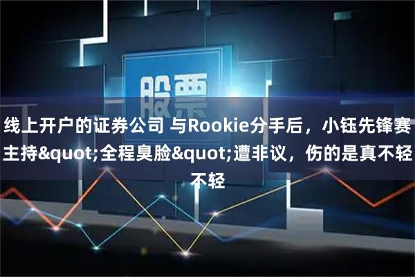 线上开户的证券公司 与Rookie分手后，小钰先锋赛主持"全程臭脸"遭非议，伤的是真不轻