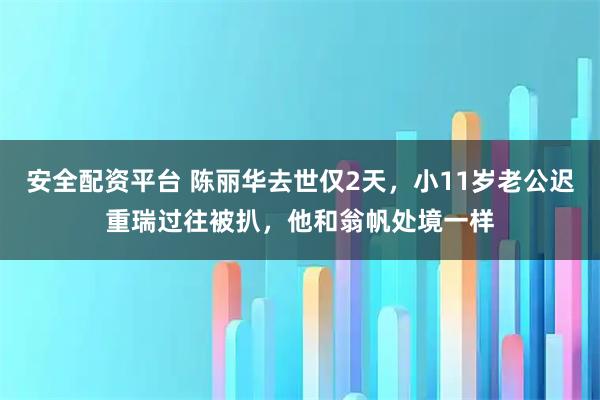 安全配资平台 陈丽华去世仅2天，小11岁老公迟重瑞过往被扒，他和翁帆处境一样