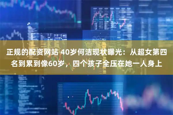 正规的配资网站 40岁何洁现状曝光：从超女第四名到累到像60岁，四个孩子全压在她一人身上