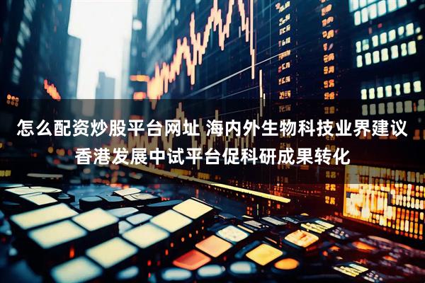 怎么配资炒股平台网址 海内外生物科技业界建议香港发展中试平台促科研成果转化
