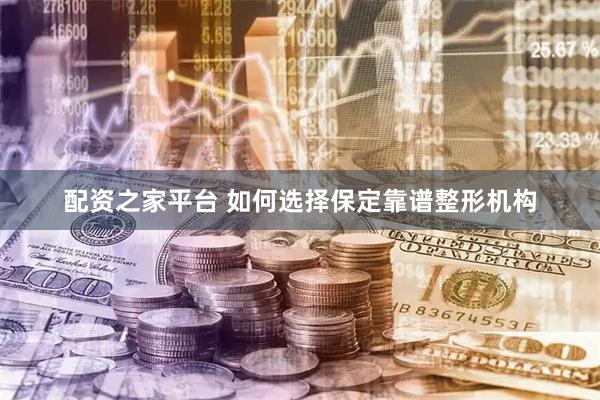配资之家平台 如何选择保定靠谱整形机构