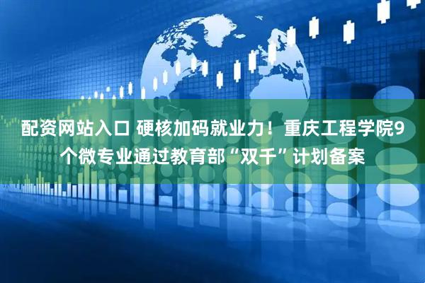 配资网站入口 硬核加码就业力！重庆工程学院9个微专业通过教育部“双千”计划备案