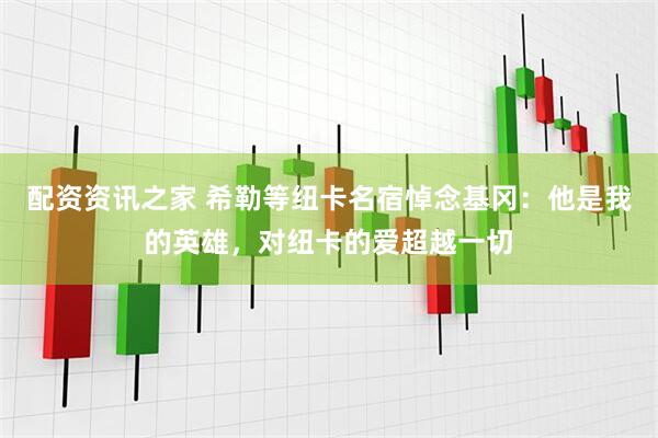 配资资讯之家 希勒等纽卡名宿悼念基冈：他是我的英雄，对纽卡的爱超越一切